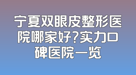 宁夏双眼皮整形医院哪家好？实力口碑医院一览