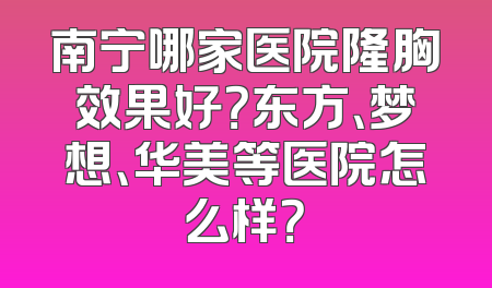 南宁哪家医院隆胸效果好？东方、梦想、华美等医院怎么样？