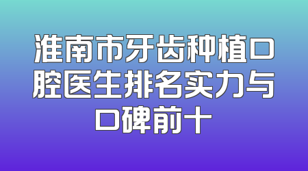 淮南市牙齿种植口腔医生排名实力与口碑前十