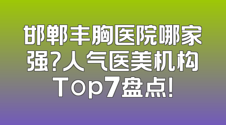 邯郸丰胸医院哪家强？人气医美机构Top7盘点！