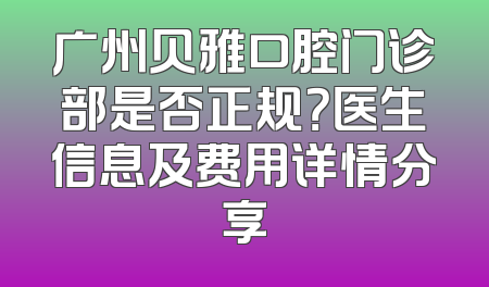 广州贝雅口腔门诊部是否正规？医生信息及费用详情分享