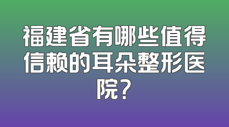 福建省有哪些值得信赖的耳朵整形医院？