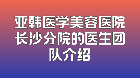 亚韩医学美容医院长沙分院的医生团队介绍