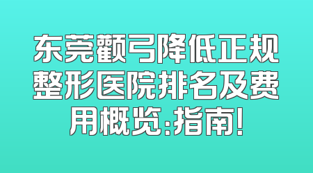 东莞颧弓降低正规整形医院排名及费用概览：指南！