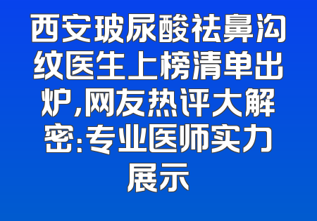 西安玻尿酸祛鼻沟纹医生上榜清单出炉，网友热评大解密：专业医师实力展示