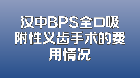 汉中BPS全口吸附性义齿手术的费用情况