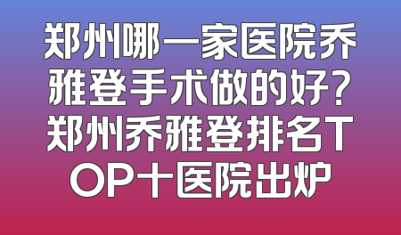 郑州哪一家医院乔雅登手术做的好？郑州乔雅登排名TOP十医院出炉