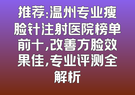 推荐：温州专业瘦脸针注射医院榜单前十，改善方脸效果佳，专业评测全解析