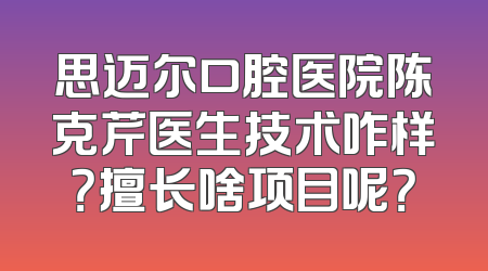 思迈尔口腔医院陈克芹医生技术咋样？擅长啥项目呢？
