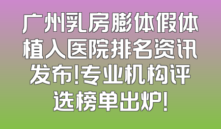 广州乳房膨体假体植入医院排名资讯发布！专业机构评选榜单出炉！