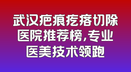 武汉疤痕疙瘩切除医院推荐榜，专业医美技术领跑