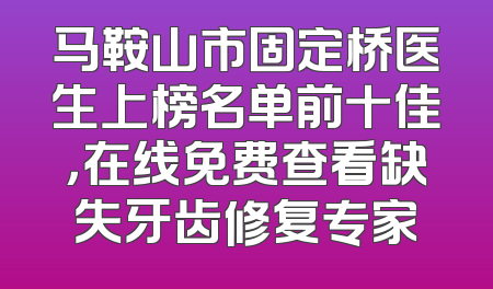 马鞍山市固定桥医生上榜名单前十佳，在线免费查看缺失牙齿修复专家