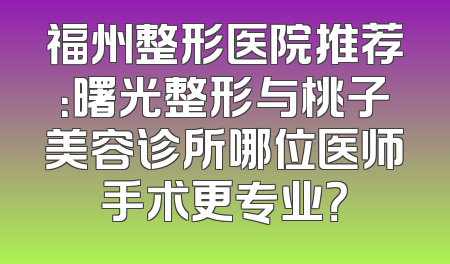 福州整形医院推荐：曙光整形与桃子美容诊所哪位医师手术更专业？