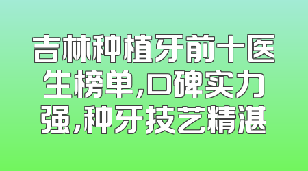 吉林种植牙前十医生榜单，口碑实力强，种牙技艺精湛