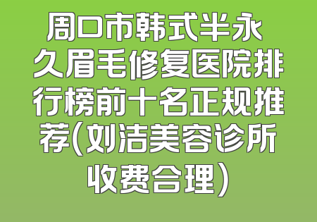 周口市韩式半永 久眉毛修复医院排行榜前十名正规推荐（刘洁美容诊所收费合理）