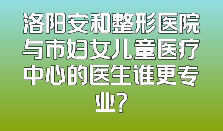 洛阳安和整形医院与市妇女儿童医疗中心的医生谁更专业？