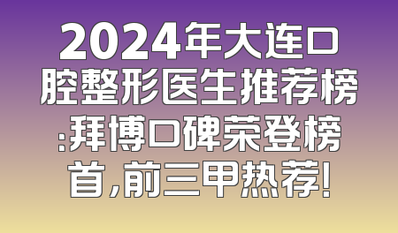 2024年大连口腔整形医生推荐榜：拜博口碑荣登榜首，前三甲热荐！