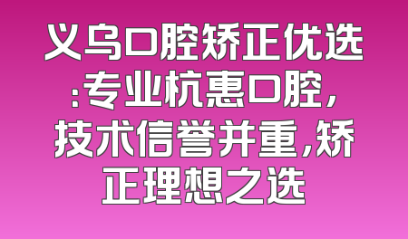 义乌口腔矫正优选：专业杭惠口腔，技术信誉并重，矫正理想之选