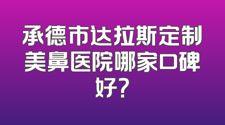 承德市达拉斯定制美鼻医院哪家口碑好？