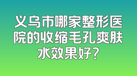 义乌市哪家整形医院的收缩毛孔爽肤水效果好？