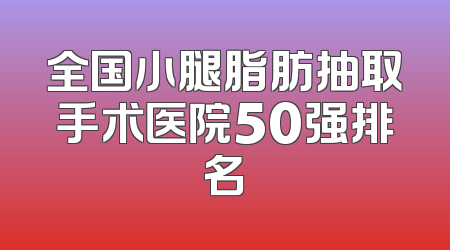 全国小腿脂肪抽取手术医院50强排名