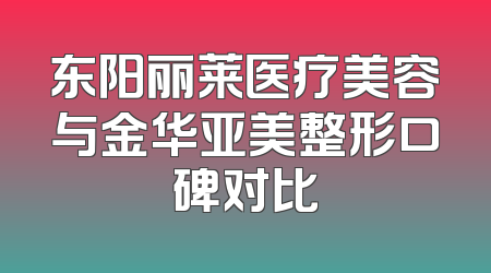 东阳丽莱医疗美容与金华亚美整形口碑对比