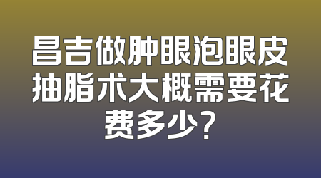 昌吉做肿眼泡眼皮抽脂术大概需要花费多少？