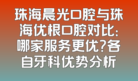 珠海晨光口腔与珠海优根口腔对比：哪家服务更优？各自牙科优势分析