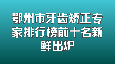 鄂州市牙齿矫正专家排行榜前十名新鲜出炉
