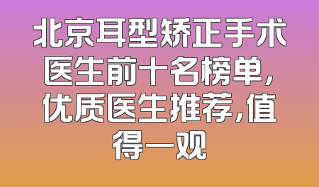 北京耳型矫正手术医生前十名榜单，优质医生推荐，值得一观