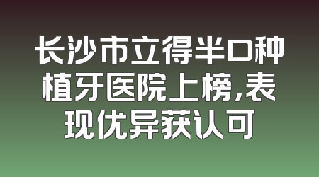 长沙市立得半口种植牙医院上榜，表现优异获认可