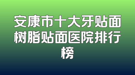 安康市十大牙贴面树脂贴面医院排行榜