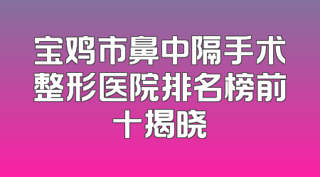 宝鸡市鼻中隔手术整形医院排名榜前十揭晓