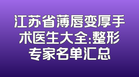 江苏省薄唇变厚手术医生大全：整形专家名单汇总