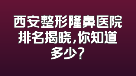 西安整形隆鼻医院排名揭晓，你知道多少？