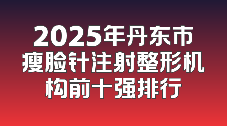 2025年丹东市瘦脸针注射整形机构前十强排行