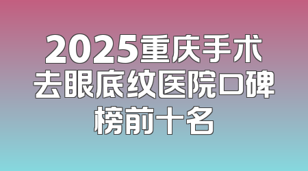 2025重庆手术去眼底纹医院口碑榜前十名