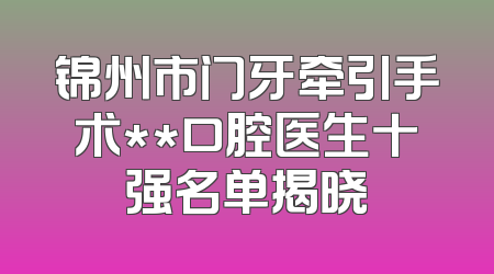 锦州市门牙牵引手术**口腔医生十强名单揭晓