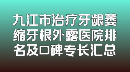 九江市治疗牙龈萎缩牙根外露医院排名及口碑专长汇总