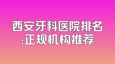 西安牙科医院排名：正规机构推荐