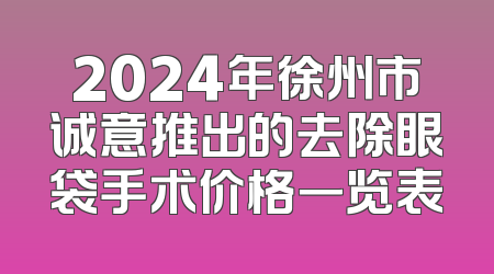 2024年徐州市诚意推出的去除眼袋手术价格一览表