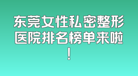 东莞女性私密整形医院排名榜单来啦！