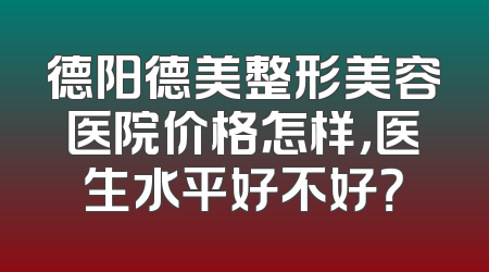 德阳德美整形美容医院价格怎样，医生水平好不好？