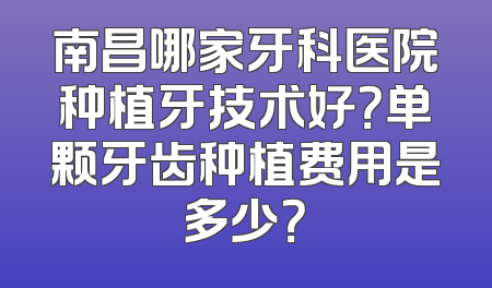 南昌哪家牙科医院种植牙技术好？单颗牙齿种植费用是多少？