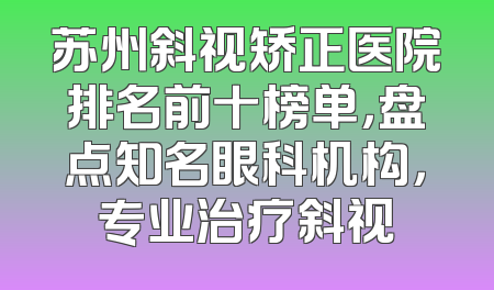 苏州斜视矫正医院排名前十榜单，盘点知名眼科机构，专业治疗斜视