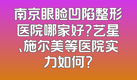 南京眼睑凹陷整形医院哪家好？艺星、施尔美等医院实力如何？