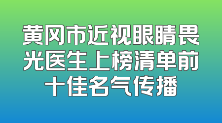 黄冈市近视眼睛畏光医生上榜清单前十佳名气传播
