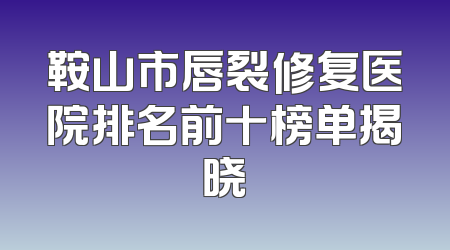 鞍山市唇裂修复医院排名前十榜单揭晓