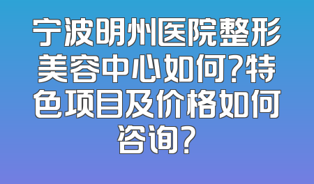 宁波明州医院整形美容中心如何？特色项目及价格如何咨询？
