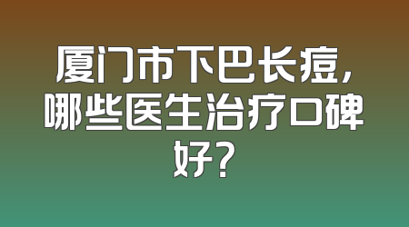 厦门市下巴长痘，哪些医生治疗口碑好？